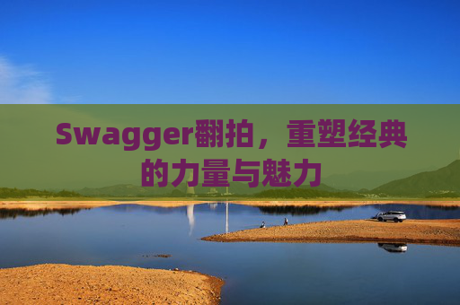 Swagger翻拍,重塑经典的力量与魅力